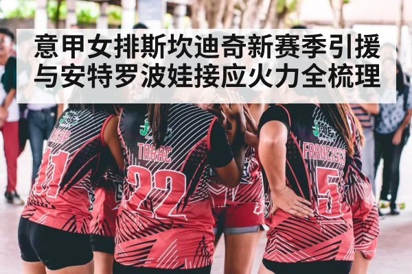 意甲女排斯坎迪奇新赛季引援与安特罗波娃接应火力全梳理（hth）