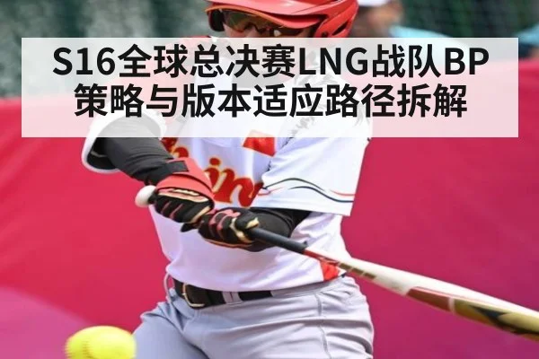 S16全球总决赛LNG战队BP策略与版本适应路径拆解 | hth