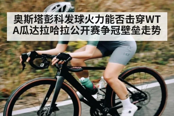奥斯塔彭科发球火力能否击穿WTA瓜达拉哈拉公开赛争冠壁垒走势 | hth